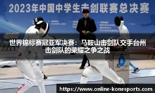 世界锦标赛冠亚军决赛：马鞍山击剑队交手台州击剑队的荣耀之争之战